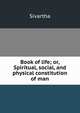 Book of life; or, Spiritual, social, and physical constitution of man, Sivartha 
