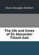 The life and times of Sir Alexander Tilloch Galt, Oscar Douglas Skelton 