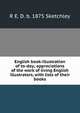 English book-illustration of to-day; appreciations of the work of living English illustrators, with lists of their books, R E. D. b. 1875 Sketchley 