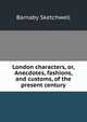 London characters, or, Anecdotes, fashions, and customs, of the present century, Barnaby Sketchwell 
