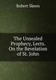 The Unsealed Prophecy, Lects. On the Revelation of St. John, Robert Skeen 