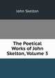 The Poetical Works of John Skelton, Volume 3, John Skelton 