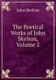 The Poetical Works of John Skelton, Volume 2, John Skelton 