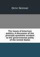 The issues of American politics. A discussion of the principal questions incident to the governmental polity of the United States, Orrin Skinner 