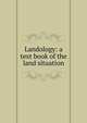 Landology: a text book of the land situation, 