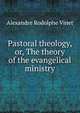 Pastoral theology, or, The theory of the evangelical ministry, Alexandre Rodolphe Vinet 