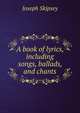 A book of lyrics, including songs, ballads, and chants, Joseph Skipsey 