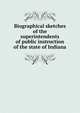 Biographical sketches of the superintendents of public instruction of the state of Indiana, 