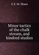 Minor tactics of the chalk stream, and kindred studies, G E. M. Skues 