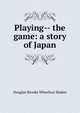 Playing-- the game: a story of Japan, Sladen, Douglas Brooke Wheelton 