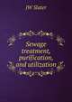Sewage treatment, purification, and utilization, JW Slater 