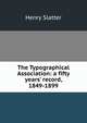 The Typographical Association: a fifty years' record, 1849-1899, Henry Slatter 