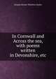 In Cornwall and Across the sea, with poems written in Devonshire, etc., Sladen, Douglas Brooke Wheelton 