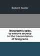 Telegraphic code, to ensure secrecy in the transmission of telegrams, Robert Slater 