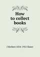 How to collect books, J Herbert 1854-1921 Slater 