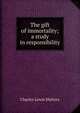 The gift of immortality; a study in responsibility, Charles Lewis Slattery 