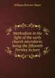 Methodism in the light of the early church microform: being the fifteenth Fernley lecture, William Fletcher Slater 
