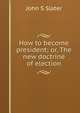 How to become president; or, The new doctrine of election, John S Slater 