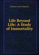 Life Beyond Life: A Study of Immortality, Charles Lewis Slattery 