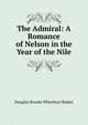 The Admiral: A Romance of Nelson in the Year of the Nile, Sladen, Douglas Brooke Wheelton 