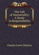 The Gift of Immortality: A Study in Responsibility, Charles Lewis Slattery 