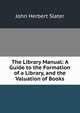 The Library Manual: A Guide to the Formation of a Library, and the Valuation of Books, John Herbert Slater 
