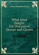 What Jesus Taught: For Discussion Groups and Classes, Arthur Wakefield Slaten 