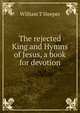 The rejected King and Hymns of Jesus, a book for devotion, William T Sleeper 