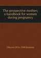 The prospective mother; a handbook for women during pregnancy, J Morris 1876-1948 Slemons 
