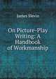 On Picture-Play Writing: A Handbook of Workmanship, James Slevin 