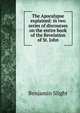 The Apocalypse explained: in two series of discourses on the entire book of the Revelation of St. John, Benjamin Slight 
