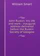 John Ruskin: his life and work : inaugural address delivered before the Ruskin Society of Glasgow, William Smart 