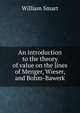 An introduction to the theory of value on the lines of Menger, Wieser, and Bohm-Bawerk, William Smart 