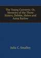 The Young Converts: Or, Memoirs of the Three Sisters, Debbie, Helen and Anna Barlow, Julia C. Smalley 