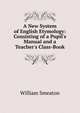 A New System of English Etymology: Consisting of a Pupil's Manual and a Teacher's Class-Book, William Smeaton 