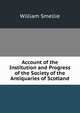 Account of the Institution and Progress of the Society of the Antiquaries of Scotland, William Smellie 