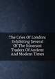 The Cries Of London: Exhibiting Several Of The Itinerant Traders Of Antient And Modern Times, 