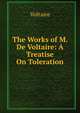 The Works of M. De Voltaire: A Treatise On Toleration, Voltaire 