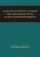 Lectures on history; second and concluding series, on the French Revolution, William Smyth 