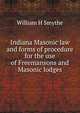 Indiana Masonic law and forms of procedure for the use of Freemansons and Masonic lodges, William H Smythe 