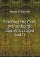 Rescuing the Czar; two authentic diaries arranged and tr, James P Smythe 