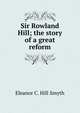Sir Rowland Hill; the story of a great reform, Eleanor C. Hill Smyth 