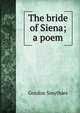 The bride of Siena; a poem, Gordon Smythies 