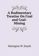 A Rudimentary Treatise On Coal and Coal-Mining, Warington W. Smyth 