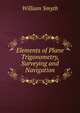 Elements of Plane Trigonometry, Surveying and Navigation, William Smyth 