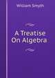 A Treatise On Algebra ., William Smyth 