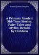 A Primary Reader: Old-Time Stories, Fairy Tales and Myths, Retold by Children, Emma Louise Smythe 
