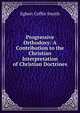 Progressive Orthodoxy: A Contribution to the Christian Interpretation of Christian Doctrines, Egbert Coffin Smyth 