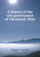 A history of the city government of Cleveland, Ohio, Charles Snavely 