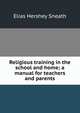 Religious training in the school and home; a manual for teachers and parents, Elias Hershey Sneath 